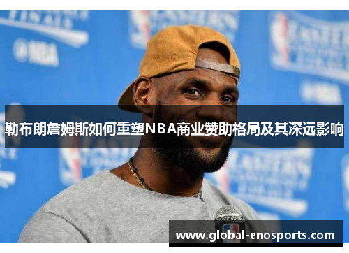 勒布朗詹姆斯如何重塑NBA商业赞助格局及其深远影响