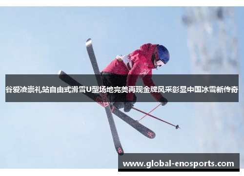 谷爱凌崇礼站自由式滑雪U型场地完美再现金牌风采彰显中国冰雪新传奇