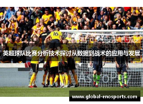 英超球队比赛分析技术探讨从数据到战术的应用与发展