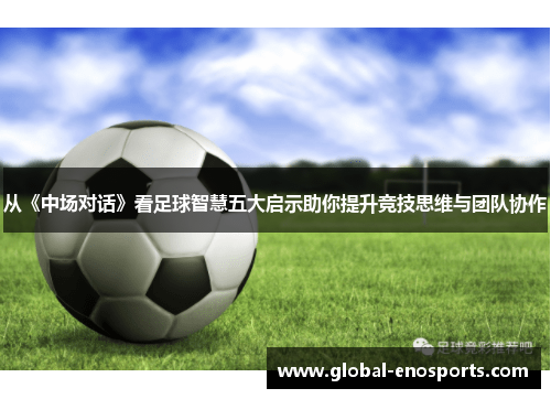 从《中场对话》看足球智慧五大启示助你提升竞技思维与团队协作