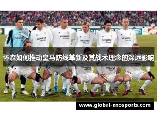 怀森如何推动皇马防线革新及其战术理念的深远影响