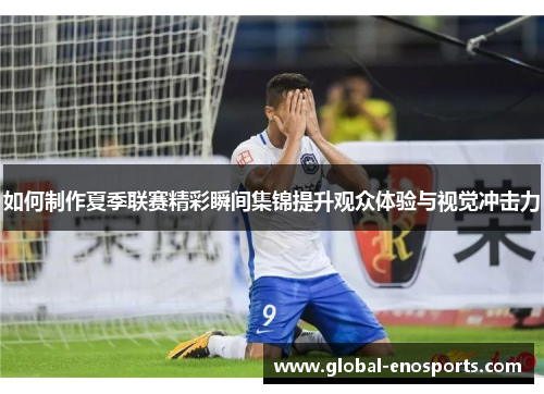 如何制作夏季联赛精彩瞬间集锦提升观众体验与视觉冲击力