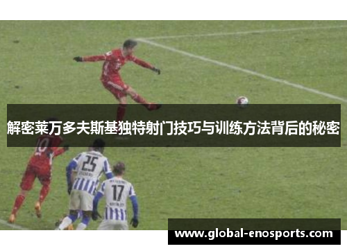 解密莱万多夫斯基独特射门技巧与训练方法背后的秘密