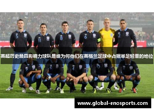 英超历史最具影响力球队是谁为何他们在英格兰足球中占据举足轻重的地位