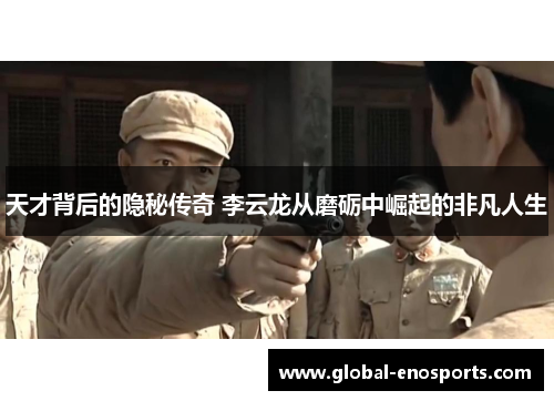 天才背后的隐秘传奇 李云龙从磨砺中崛起的非凡人生