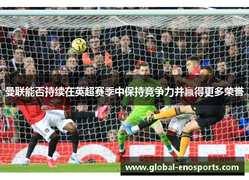 曼联能否持续在英超赛季中保持竞争力并赢得更多荣誉