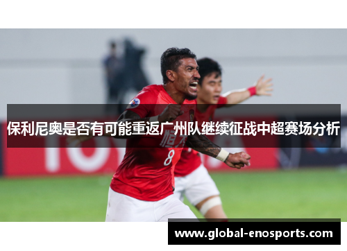 保利尼奥是否有可能重返广州队继续征战中超赛场分析