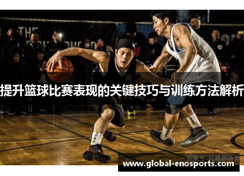 提升篮球比赛表现的关键技巧与训练方法解析