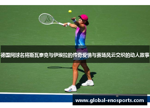 德国网球名将斯瓦泰克与伊埃拉的传奇爱情与赛场风云交织的动人故事