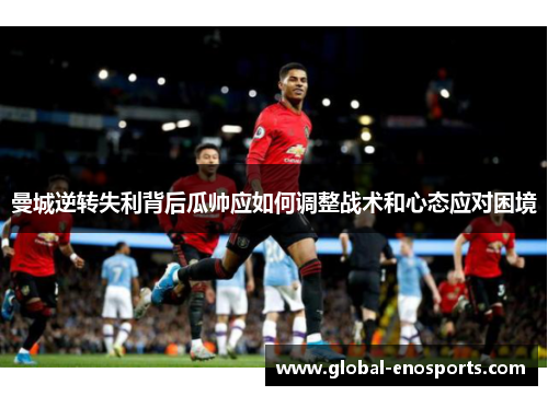 曼城逆转失利背后瓜帅应如何调整战术和心态应对困境