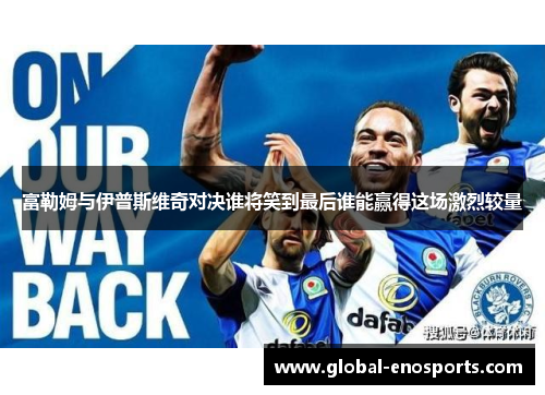 富勒姆与伊普斯维奇对决谁将笑到最后谁能赢得这场激烈较量