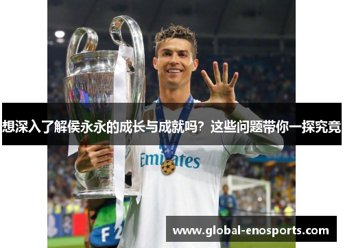 想深入了解侯永永的成长与成就吗？这些问题带你一探究竟
