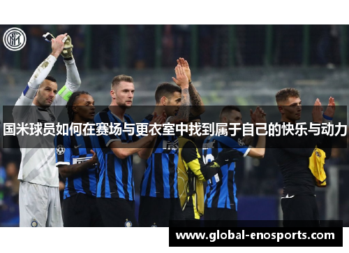 国米球员如何在赛场与更衣室中找到属于自己的快乐与动力