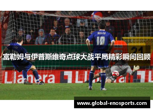 富勒姆与伊普斯维奇点球大战平局精彩瞬间回顾