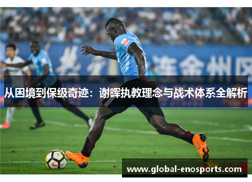 从困境到保级奇迹：谢晖执教理念与战术体系全解析