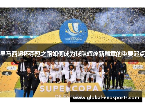 皇马西超杯夺冠之路如何成为球队辉煌新篇章的重要起点