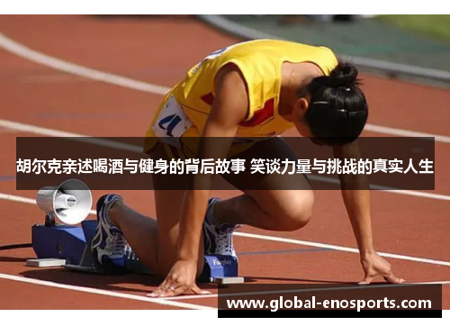 胡尔克亲述喝酒与健身的背后故事 笑谈力量与挑战的真实人生