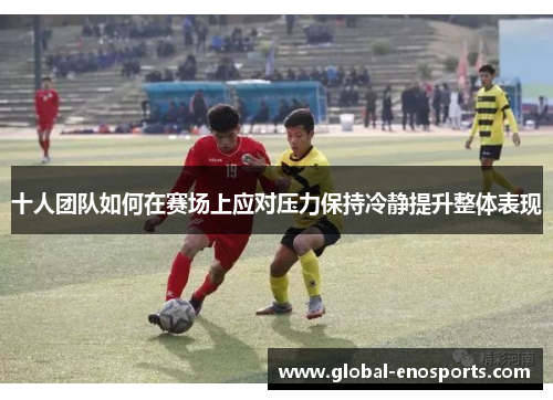 十人团队如何在赛场上应对压力保持冷静提升整体表现