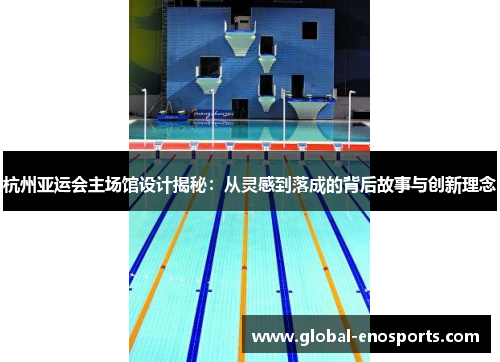 杭州亚运会主场馆设计揭秘：从灵感到落成的背后故事与创新理念