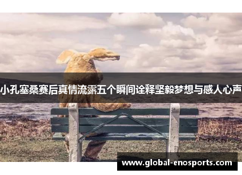 小孔塞桑赛后真情流露五个瞬间诠释坚毅梦想与感人心声