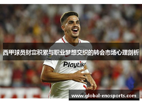 西甲球员财富积累与职业梦想交织的转会市场心理剖析