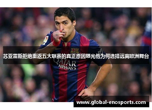 苏亚雷斯拒绝重返五大联赛的真正原因曝光他为何选择远离欧洲舞台